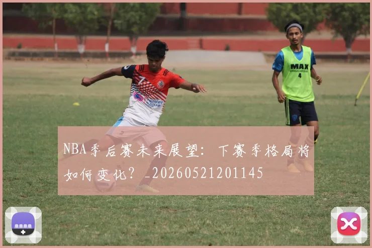 NBA季后赛未来展望：下赛季格局将如何变化？_20260521201145