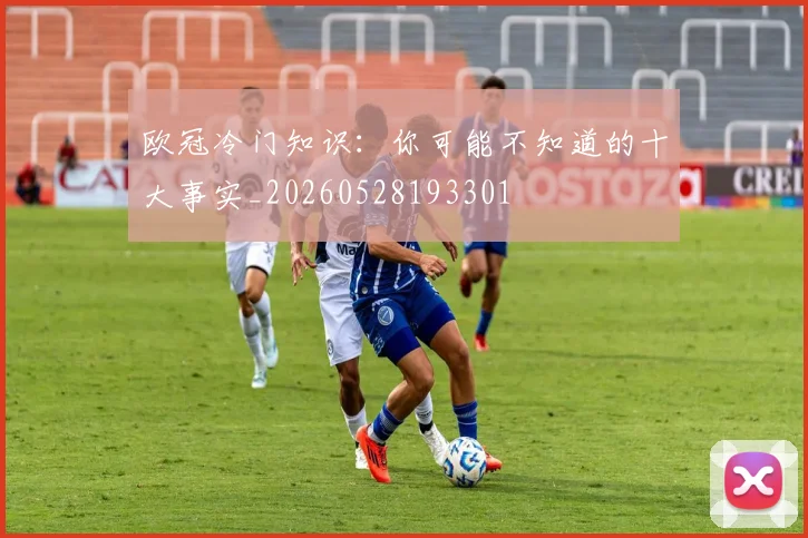欧冠冷门知识：你可能不知道的十大事实_20260528193301
