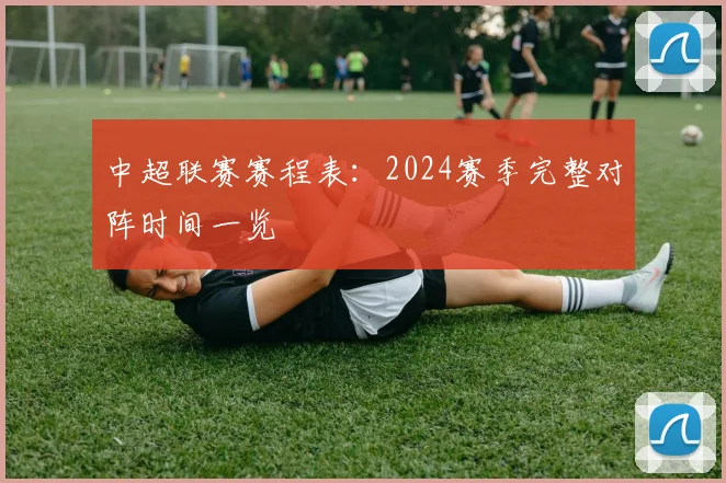 中超联赛赛程表：2024赛季完整对阵时间一览