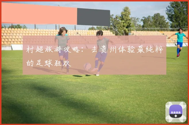 村超旅游攻略：去贵州体验最纯粹的足球狂欢