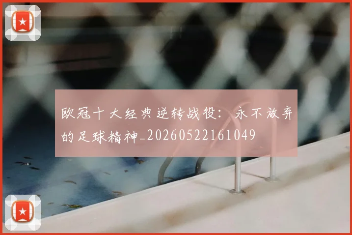 欧冠十大经典逆转战役：永不放弃的足球精神_20260522161049