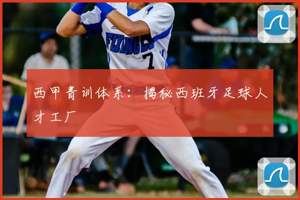 西甲青训体系：揭秘西班牙足球人才工厂