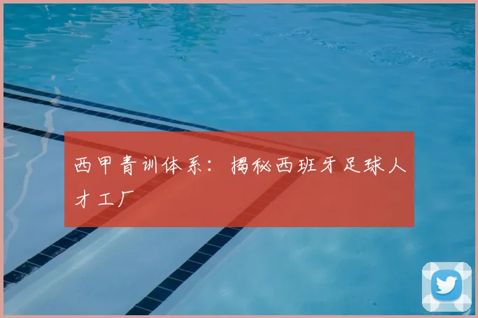 西甲青训体系：揭秘西班牙足球人才工厂
