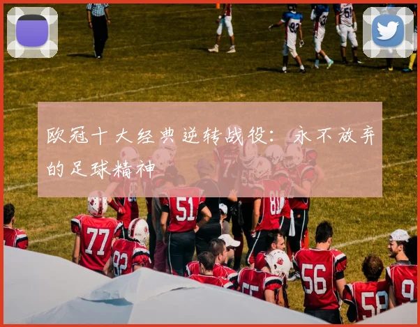 欧冠十大经典逆转战役：永不放弃的足球精神