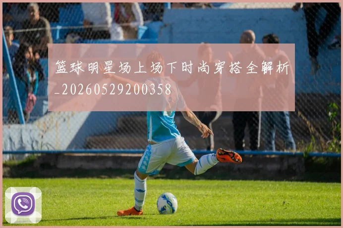 篮球明星场上场下时尚穿搭全解析_20260529200358