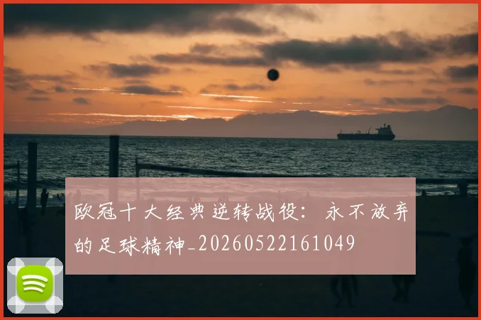 欧冠十大经典逆转战役：永不放弃的足球精神_20260522161049