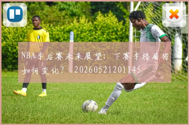 NBA季后赛未来展望：下赛季格局将如何变化？_20260521201145
